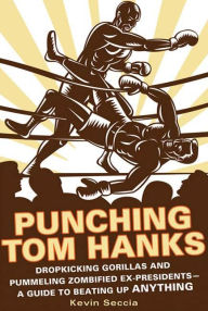 Title: Punching Tom Hanks: Dropkicking Gorillas and Pummeling Zombified Ex-Presidents---a Guide to Beating Up Anything, Author: Kevin Seccia