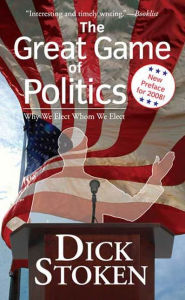 Title: The Great Game of Politics: Why We Elect, Whom We Elect, Author: Dick Stoken