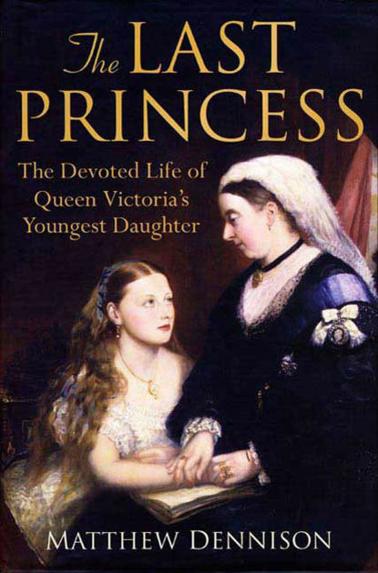 The Last Princess: The Devoted Life of Queen Victoria's Youngest ...