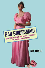 Title: Bad Bridesmaid: Bachelorette Brawls and Taffeta Tantrums--Tales from the Front Lines, Author: Siri Agrell