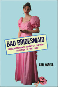 Title: Bad Bridesmaid: Bachelorette Brawls and Taffeta Tantrums-Tales from the Front Lines, Author: Siri Agrell