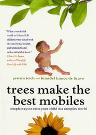 Title: Trees Make the Best Mobiles: Simple Ways to Raise Your Child in a Complex World, Author: Jessica Teich