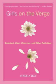 Title: Girls on the Verge: Debutante Dips, Drive-bys, and Other Initiations, Author: Vendela Vida