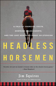 Title: Headless Horsemen: A Tale of Chemical Colts, Subprime Sales Agents, and the Last Kentucky Derby on Steroids, Author: Jim Squires