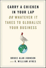 Title: Carry a Chicken in Your Lap: Or Whatever It Takes to Globalize Your Business, Author: Bruce Alan Johnson
