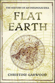 Title: Flat Earth: The History of an Infamous Idea, Author: Christine Garwood