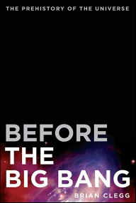 Title: Before the Big Bang: The Prehistory of Our Universe, Author: Brian Clegg