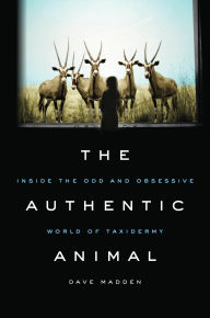 Title: The Authentic Animal: Inside the Odd and Obsessive World of Taxidermy, Author: Dave Madden