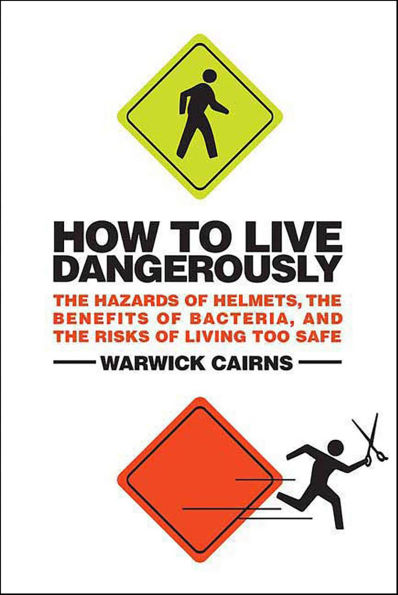 How to Live Dangerously: The Hazards of Helmets, the Benefits of Bacteria, and the Risks of Living Too Safe