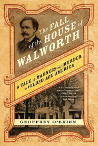 Title: The Fall of the House of Walworth: A Tale of Madness and Murder in Gilded Age America, Author: Geoffrey O'Brien