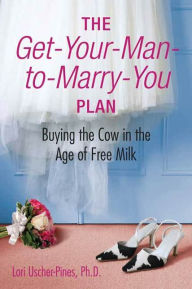 Title: The Get-Your-Man-to-Marry-You Plan: Buying the Cow in the Age of Free Milk, Author: Lori Uscher-Pines Ph.D.