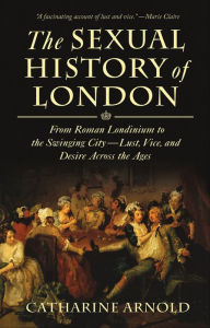 Title: The Sexual History of London: From Roman Londinium to the Swinging City-Lust, Vice, and Desire Across the Ages, Author: Catharine Arnold