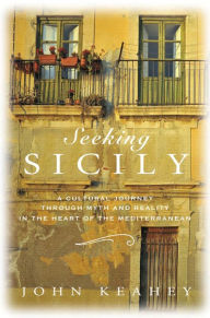 Title: Seeking Sicily: A Cultural Journey Through Myth and Reality in the Heart of the Mediterranean, Author: John Keahey