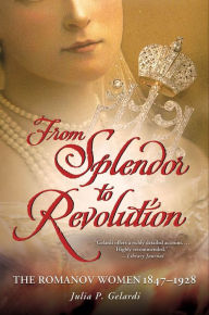 Title: From Splendor to Revolution: The Romanov Women, 1847--1928, Author: Julia P. Gelardi