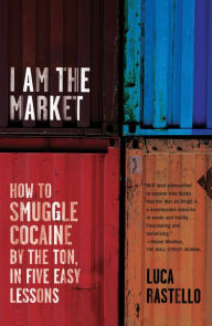 Title: I Am the Market: How to Smuggle Cocaine by the Ton, in Five Easy Lessons, Author: Luca Rastello