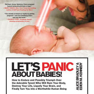 Title: Let's Panic About Babies!: How to Endure and Possibly Triumph Over the Adorable Tyrant Who Will Ruin Your Body, Destroy Your Life, Liquefy Your Brain, and Finally Turn You into a Worthwhile Human Being, Author: Alice Bradley