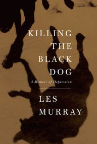 Title: Killing the Black Dog: A Memoir of Depression, Author: Les Murray