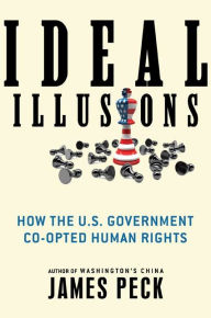 Title: Ideal Illusions: How the U.S. Government Co-opted Human Rights, Author: James Peck
