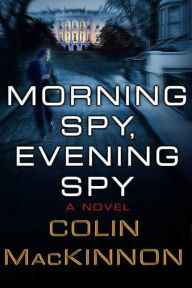 Title: Morning Spy, Evening Spy: A Novel, Author: Colin MacKinnon