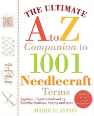 Title: The Ultimate A to Z Companion to 1,001 Needlecraft Terms: Applique, Crochet, Embroidery, Knitting, Quilting, Sewing and More, Author: Marie Clayton