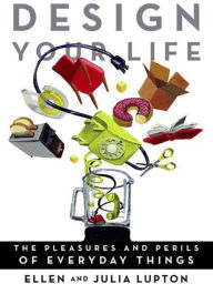 Title: Design Your Life: The Pleasures and Perils of Everyday Things, Author: Ellen Lupton