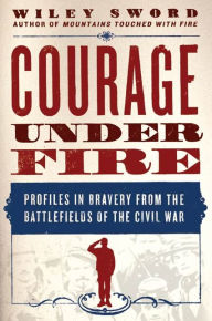 Title: Courage Under Fire: Profiles in Bravery from the Battlefields of the Civil War, Author: Wiley Sword