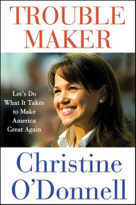 Title: Troublemaker: Let's Do What It Takes to Make America Great Again, Author: Christine O'Donnell