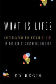 Title: What Is Life?: Investigating the Nature of Life in the Age of Synthetic Biology, Author: Ed Regis
