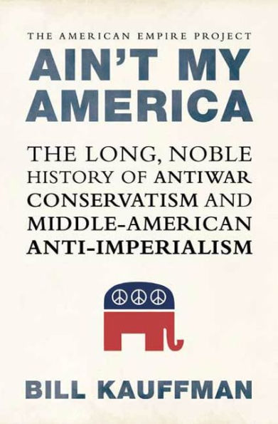 Ain't My America: The Long, Noble History of Antiwar Conservatism and Middle-American Anti-Imperialism