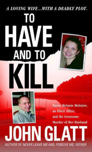 Title: To Have and To Kill: Nurse Melanie McGuire, an Illicit Affair, and the Gruesome Murder of Her Husband, Author: John Glatt