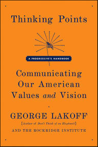 Title: Thinking Points: Communicating Our American Values and Vision: A Progressive's Handbook, Author: George Lakoff