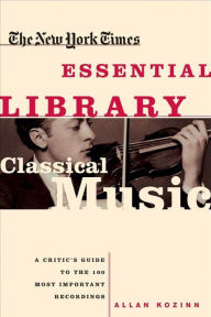 Title: The New York Times Essential Library: Classical Music: A Critic's Guide to the 100 Most Important Recordings, Author: Allan Kozinn