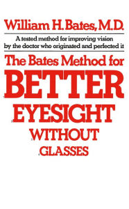 Title: The Bates Method for Better Eyesight Without Glasses, Author: William H. Bates