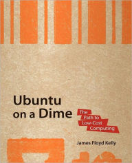 Title: Ubuntu on a Dime: The Path to Low-Cost Computing, Author: James Floyd Kelly