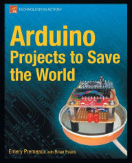 Title: Arduino Projects to Save the World, Author: Emery Premeaux