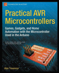 Title: Practical AVR Microcontrollers: Games, Gadgets, and Home Automation with the Microcontroller Used in the Arduino, Author: Alan Trevennor