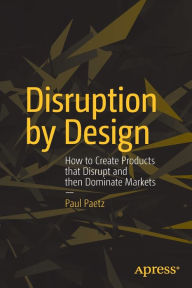 Title: Disruption by Design: How to Create Products that Disrupt and then Dominate Markets, Author: Paul Paetz