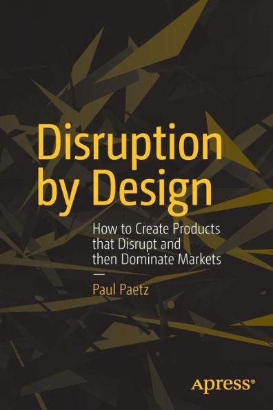 Disruption by Design: How to Create Products that Disrupt and then Dominate Markets