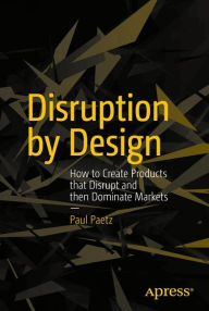 Title: Disruption by Design: How to Create Products that Disrupt and then Dominate Markets, Author: Paul Paetz