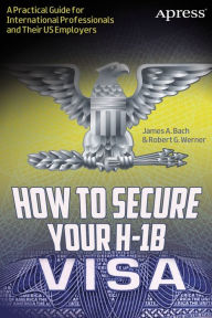 Title: How to Secure Your H-1B Visa: A Practical Guide for International Professionals and Their US Employers, Author: James A. Bach