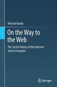 Title: On the Way to the Web: The Secret History of the Internet and Its Founders, Author: Michael Banks