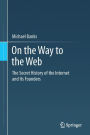 On the Way to the Web: The Secret History of the Internet and Its Founders