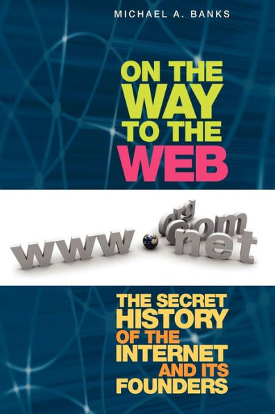 On the Way to the Web: The Secret History of the Internet and Its Founders