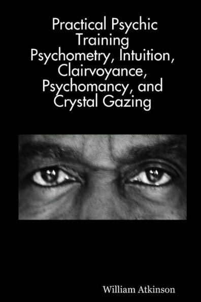 Practical Psychic Training: Psychometry, Intuition, Clairvoyance, Psychomancy, and Crystal Gazing Revealed