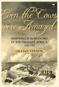 Title: Even the Cows Were Amazed: Shipwreck Survivors in South-east Africa, 1552-1782, Author: Gillian Vernon