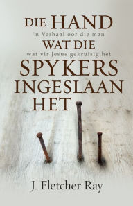 Title: Die hand wat die spykers ingeslaan het (eBoek): n Verhaal oor die man wat vir Jesus gekruisig het, Author: J. Fletcher Ray