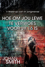 Title: Hoe om jou lewe te verwoes voor jy 16 is (PagePerfect NOOK Book): n Wake-up call vir jongmense, Author: Johan Smith