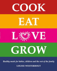 Title: Cook Eat Love Grow: Healthy meals for babies, children and the rest of the family, Author: Louise Westerhout