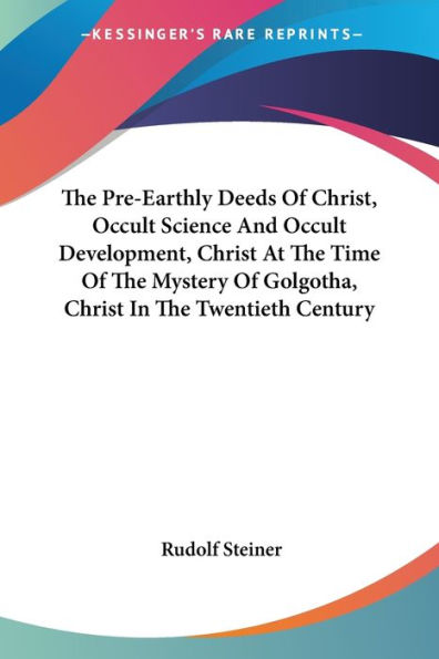 The Pre-Earthly Deeds Of Christ, Occult Science And Occult Development, Christ At The Time Of The Mystery Of Golgotha, Christ In The Twentieth Century