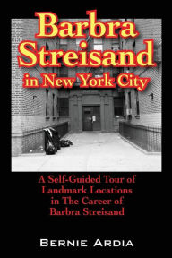 Title: Barbra Streisand in New York City: A Self Guided Tour of Landmark Locations in the Career of Barbra Streisand, Author: Bernie Ardia